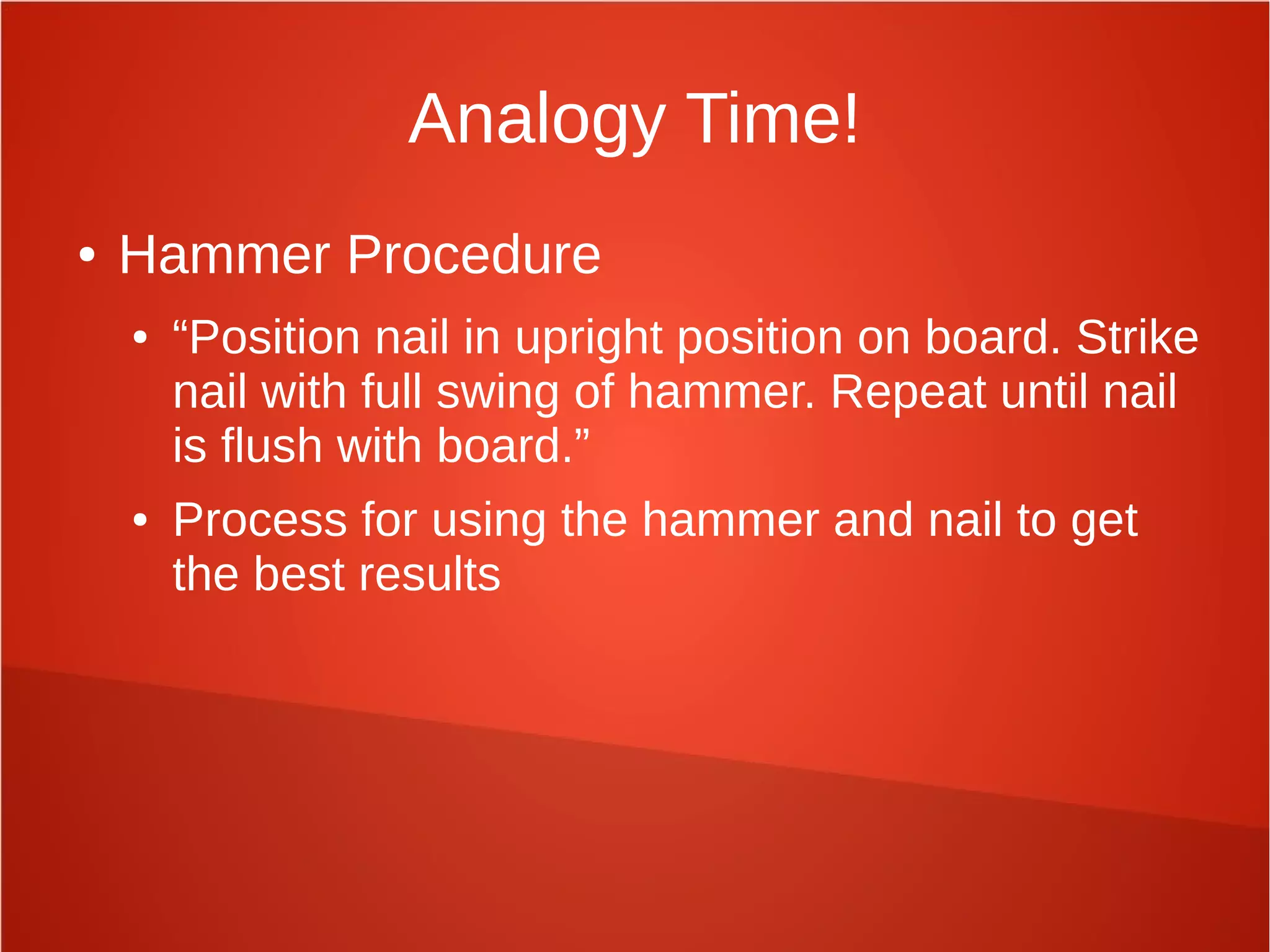 Analogy Time!
● Hammer Procedure
● “Position nail in upright position on board. Strike
nail with full swing of hammer. Repeat until nail
is flush with board.”
● Process for using the hammer and nail to get
the best results
 