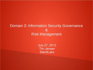Domain 3: Information Security Governance
&
Risk Management
July 27, 2013
Tim Jensen
StaridLabs
 
