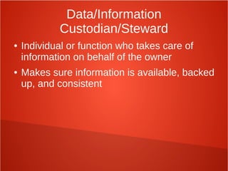Data/Information
Custodian/Steward
● Individual or function who takes care of
information on behalf of the owner
● Makes sure information is available, backed
up, and consistent
 