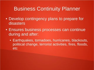 Business Continuity Planner
● Develop contingency plans to prepare for
disasters
● Ensures business processes can continue
during and after:
● Earthquakes, tornadoes, hurricanes, blackouts,
political change, terrorist activities, fires, floods,
etc
 