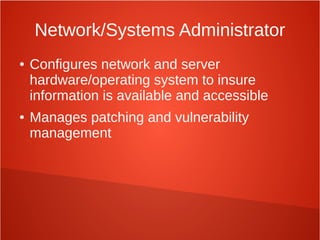 Network/Systems Administrator
● Configures network and server
hardware/operating system to insure
information is available and accessible
● Manages patching and vulnerability
management
 