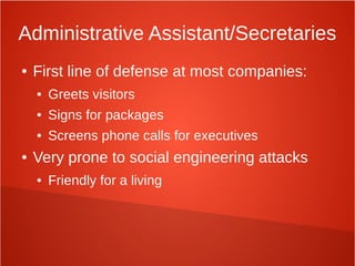 Administrative Assistant/Secretaries
● First line of defense at most companies:
● Greets visitors
● Signs for packages
● Screens phone calls for executives
● Very prone to social engineering attacks
● Friendly for a living
 