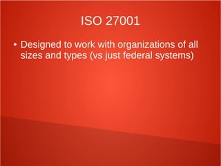 ISO 27001
● Designed to work with organizations of all
sizes and types (vs just federal systems)
 