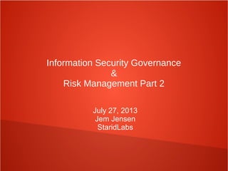 Information Security Governance
&
Risk Management Part 2
July 27, 2013
Jem Jensen
StaridLabs
 