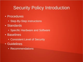 Security Policy Introduction
● Procedures
● Step-By-Step instructions
● Standards
● Specific Hardware and Software
● Baselines
● Consistent Level of Security
● Guidelines
● Recommendations
 