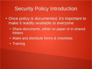 Security Policy Introduction
● Once policy is documented, it's important to
make it readily available to everyone
● Share documents, either on paper or in shared
folders
● Make and distribute forms & checklists
● Training
 