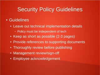 Security Policy Guidelines
● Guidelines
● Leave out technical implementation details
– Policy must be independent of tech
● Keep as short as possible (2-3 pages)
● Provide references to supporting documents
● Thoroughly review before publishing
● Management review/sign-off
● Employee acknowledgement
 