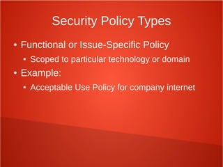 Security Policy Types
● Functional or Issue-Specific Policy
● Scoped to particular technology or domain
● Example:
● Acceptable Use Policy for company internet
 