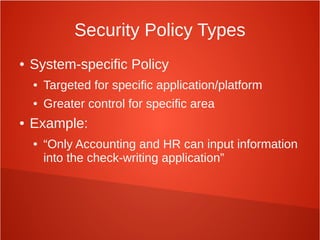 Security Policy Types
● System-specific Policy
● Targeted for specific application/platform
● Greater control for specific area
● Example:
● “Only Accounting and HR can input information
into the check-writing application”
 