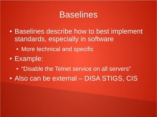 Baselines
● Baselines describe how to best implement
standards, especially in software
● More technical and specific
● Example:
● “Disable the Telnet service on all servers”
● Also can be external – DISA STIGS, CIS
 