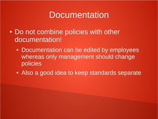 Documentation
● Do not combine policies with other
documentation!
● Documentation can be edited by employees
whereas only management should change
policies
● Also a good idea to keep standards separate
 
