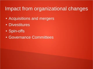 Impact from organizational changes
● Acquisitions and mergers
● Divestitures
● Spin-offs
● Governance Committees
 