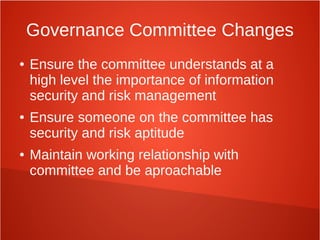 Governance Committee Changes
● Ensure the committee understands at a
high level the importance of information
security and risk management
● Ensure someone on the committee has
security and risk aptitude
● Maintain working relationship with
committee and be aproachable
 