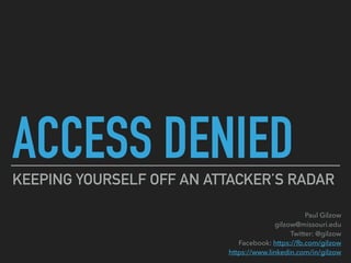 ACCESS DENIEDKEEPING YOURSELF OFF AN ATTACKER’S RADAR
Paul Gilzow 
gilzow@missouri.edu 
Twitter: @gilzow 
Facebook: https://fb.com/gilzow 
https://www.linkedin.com/in/gilzow
 