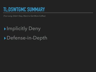 TL;DSWTGMC SUMMARY
▸Implicitly Deny
▸Defense-in-Depth
(Too Long; Didn’t Stay, Went to Get More Coffee)
 