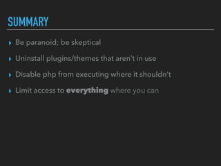 SUMMARY
▸ Be paranoid; be skeptical
▸ Uninstall plugins/themes that aren’t in use
▸ Disable php from executing where it shouldn’t
▸ Limit access to everything where you can
 