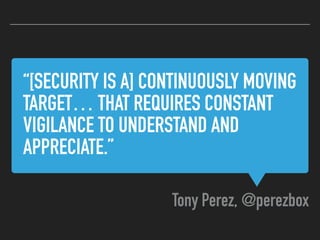 “[SECURITY IS A] CONTINUOUSLY MOVING
TARGET… THAT REQUIRES CONSTANT
VIGILANCE TO UNDERSTAND AND
APPRECIATE.”
Tony Perez, @perezbox
 