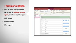 Formulário Básico
• Etapa 09: repita as etapas 07 e 08,
mas no lugar de Adicionar um novo
registro, escolha as seguintes opções:
• Exluir registro
• Imprimir registro
• Salvar registro
 