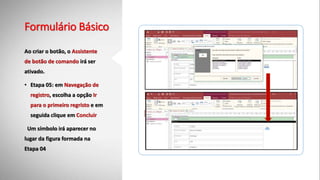 Formulário Básico
Ao criar o botão, o Assistente
de botão de comando irá ser
ativado.
• Etapa 05: em Navegação de
registro, escolha a opção Ir
para o primeiro regristo e em
seguida clique em Concluir
Um símbolo irá aparecer no
lugar da figura formada na
Etapa 04
 
