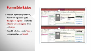 Formulário Básico
• Etapa 07: repita as etapas 03 e 04,
clicando em seguida na opção
Operações de registro e escolhendo
Adicionar um novo registro. Clique
em Avançar
• Etapa 08: selecione a opção Texto e
em sequida clique em Concluir
ETAPA 07
ETAPA 08
 