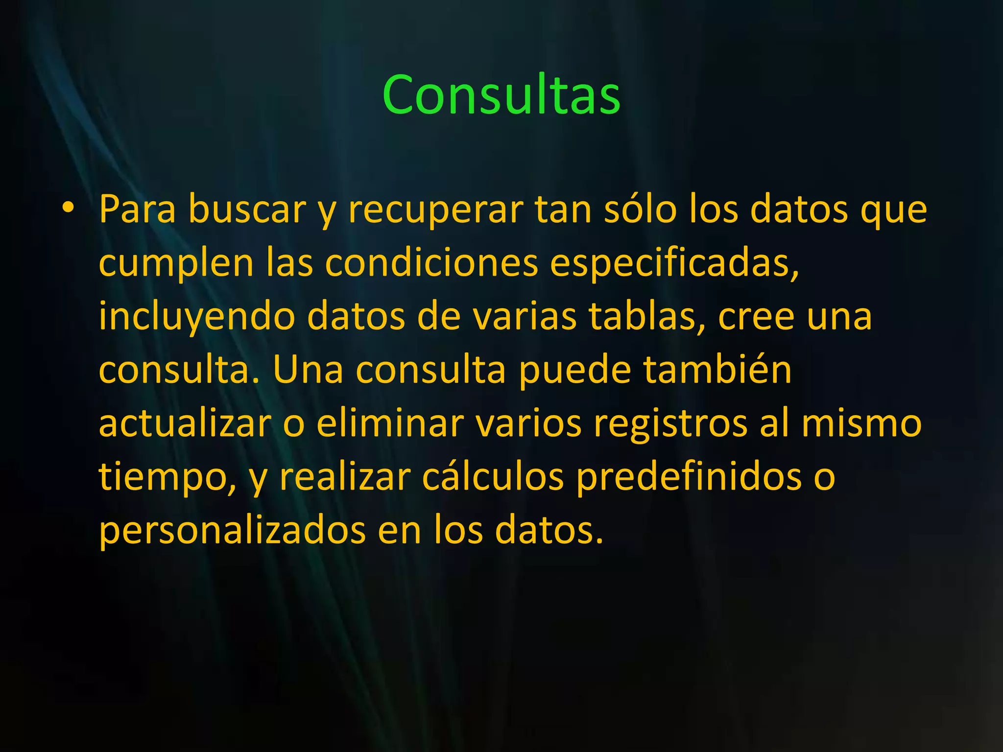 ConsultasPara buscar y recuperar tan sólo los datos que cumplen las condiciones especificadas, incluyendo datos de varias tablas, cree una consulta. Una consulta puede también actualizar o eliminar varios registros al mismo tiempo, y realizar cálculos predefinidos o personalizados en los datos.