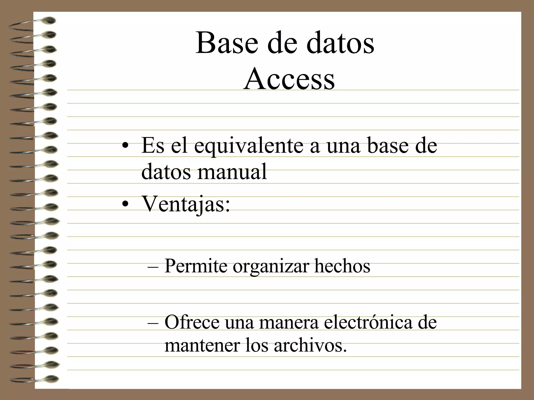 Base de datos  Access Es el equivalente a una base de datos manual Ventajas:  Permite organizar hechos  Ofrece una manera electrónica de mantener los archivos. 