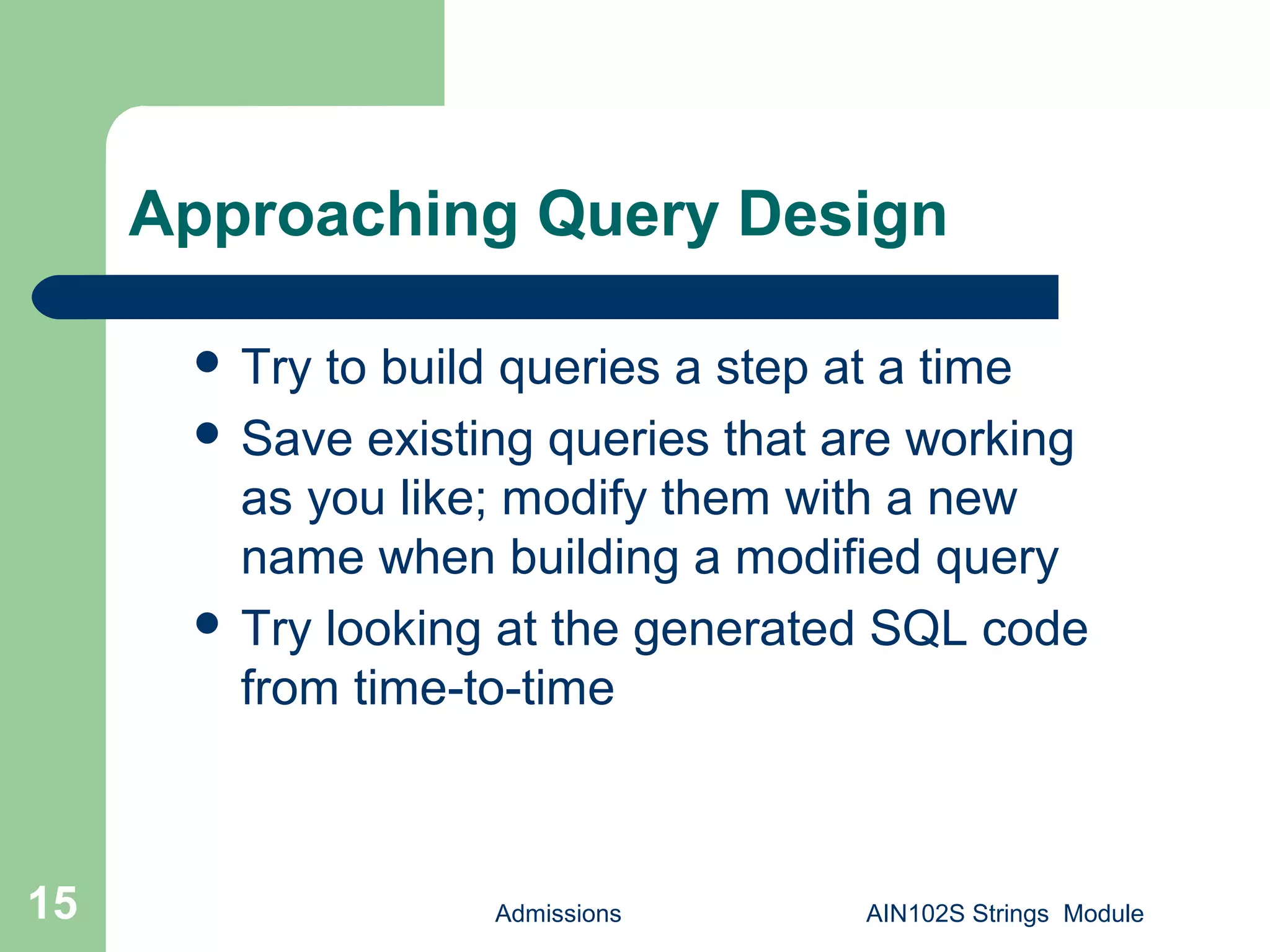 Admissions AIN102S Strings Module15
Approaching Query Design
 Try to build queries a step at a time
 Save existing queries that are working
as you like; modify them with a new
name when building a modified query
 Try looking at the generated SQL code
from time-to-time
 