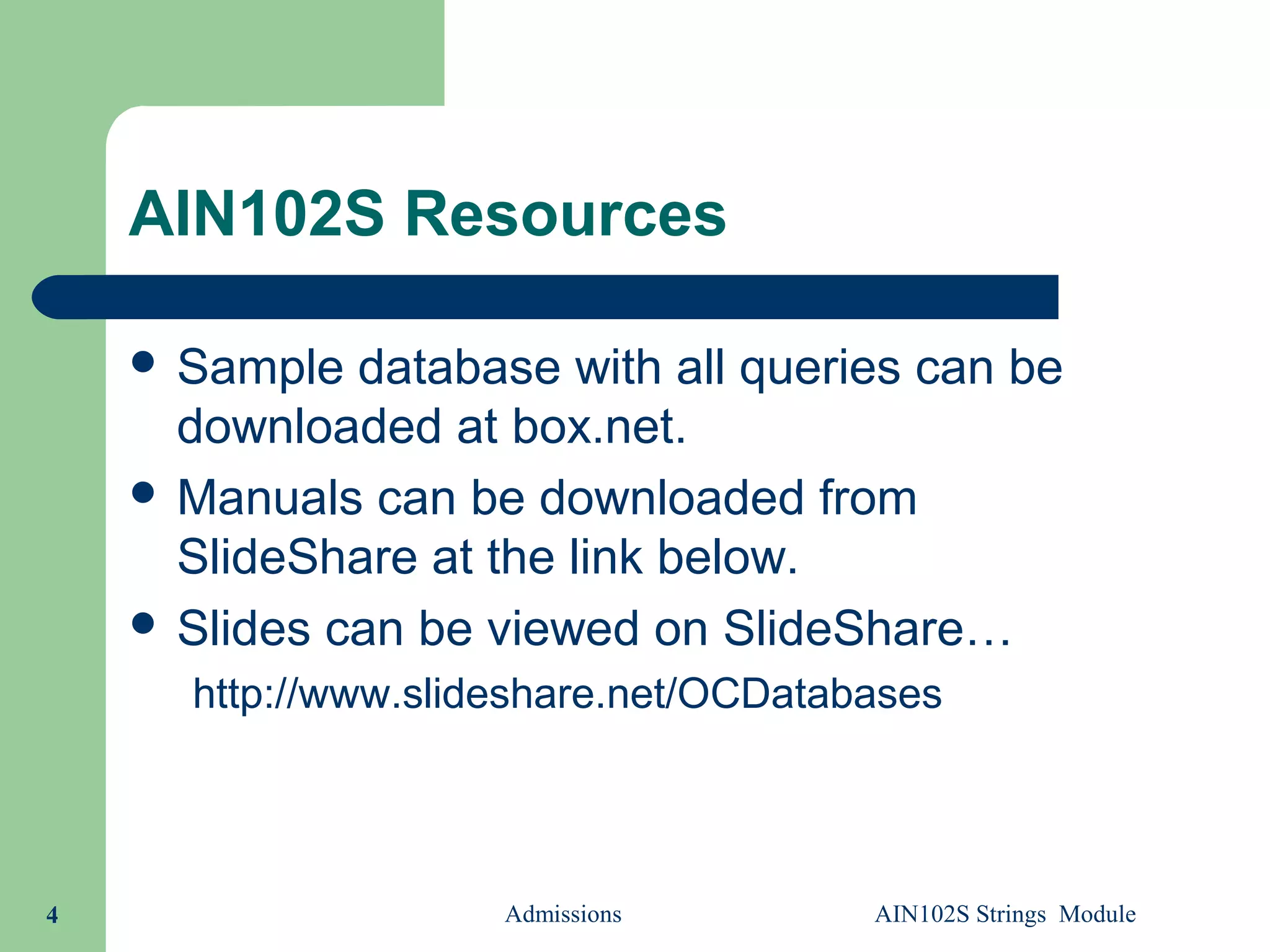 AIN102S Resources
 Sample database with all queries can be
downloaded at box.net.
 Manuals can be downloaded from
SlideShare at the link below.
 Slides can be viewed on SlideShare…
http://www.slideshare.net/OCDatabases
Admissions AIN102S Strings Module4
 