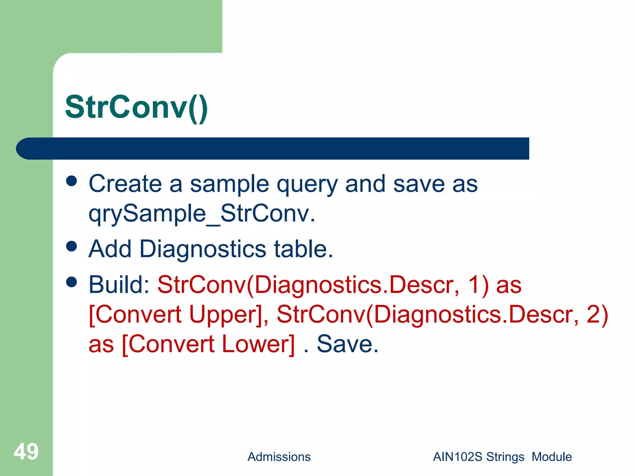 StrConv()
Admissions AIN102S Strings Module49
 Create a sample query and save as
qrySample_StrConv.
 Add Diagnostics table.
 Build: StrConv(Diagnostics.Descr, 1) as
[Convert Upper], StrConv(Diagnostics.Descr, 2)
as [Convert Lower] . Save.
 