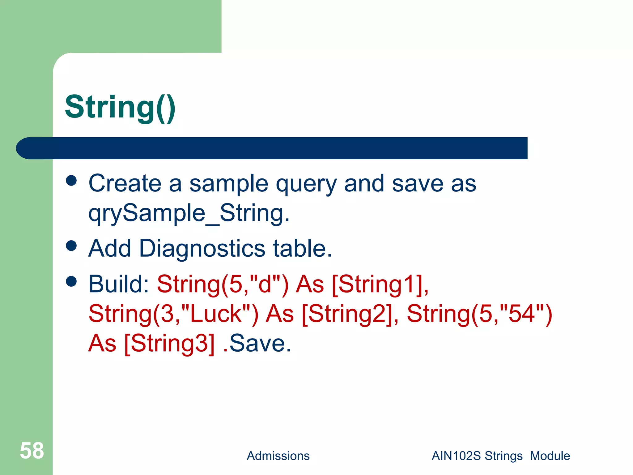 String()
 Create a sample query and save as
qrySample_String.
 Add Diagnostics table.
 Build: String(5,"d") As [String1],
String(3,"Luck") As [String2], String(5,"54")
As [String3] .Save.
Admissions AIN102S Strings Module58
 