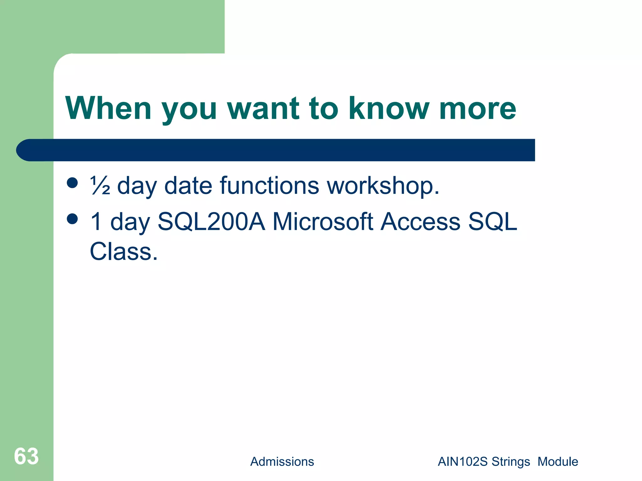 When you want to know more
 ½ day date functions workshop.
 1 day SQL200A Microsoft Access SQL
Class.
Admissions AIN102S Strings Module63
 