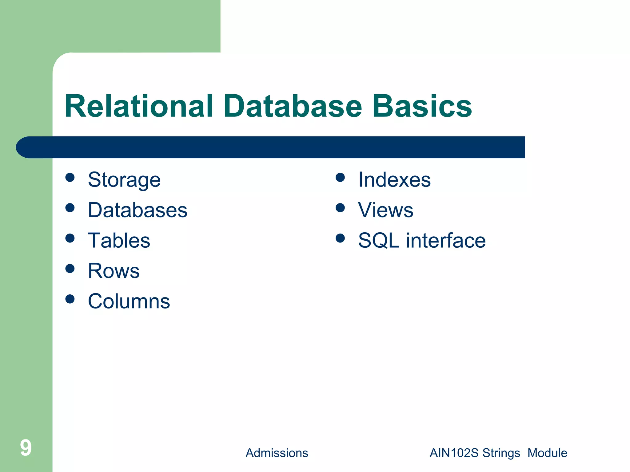 Admissions AIN102S Strings Module9
Relational Database Basics
 Storage
 Databases
 Tables
 Rows
 Columns
 Indexes
 Views
 SQL interface
 