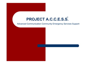 ©
        PROJECT A.C.C.E.S.S.
Advanced Communication Community Emergency Services Support
 