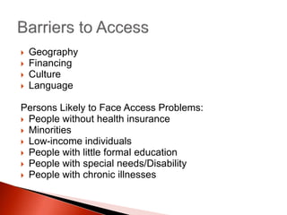  Geography
 Financing
 Culture
 Language
Persons Likely to Face Access Problems:
 People without health insurance
 Minorities
 Low-income individuals
 People with little formal education
 People with special needs/Disability
 People with chronic illnesses
 