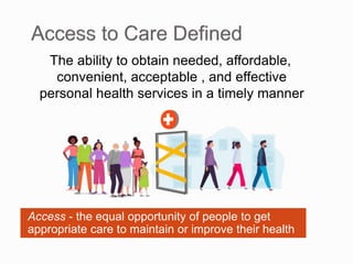 Access - the equal opportunity of people to get
appropriate care to maintain or improve their health
The ability to obtain needed, affordable,
convenient, acceptable , and effective
personal health services in a timely manner
 