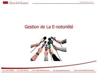 Webmarketing agency




                                         Gestion de La E-notoriété




Tel : (+216) 71 888 882   Fax: (+216) 71 885 529   E-mail : pub@accesstoebusiness.com   Site : www.accesstoebusiness.com   Blog : www.JournalduWebmarketing.com
 