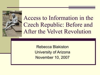 Access to Information in the Czech Republic: Before and After the Velvet Revolution Rebecca Blakiston University of Arizona November 10, 2007 