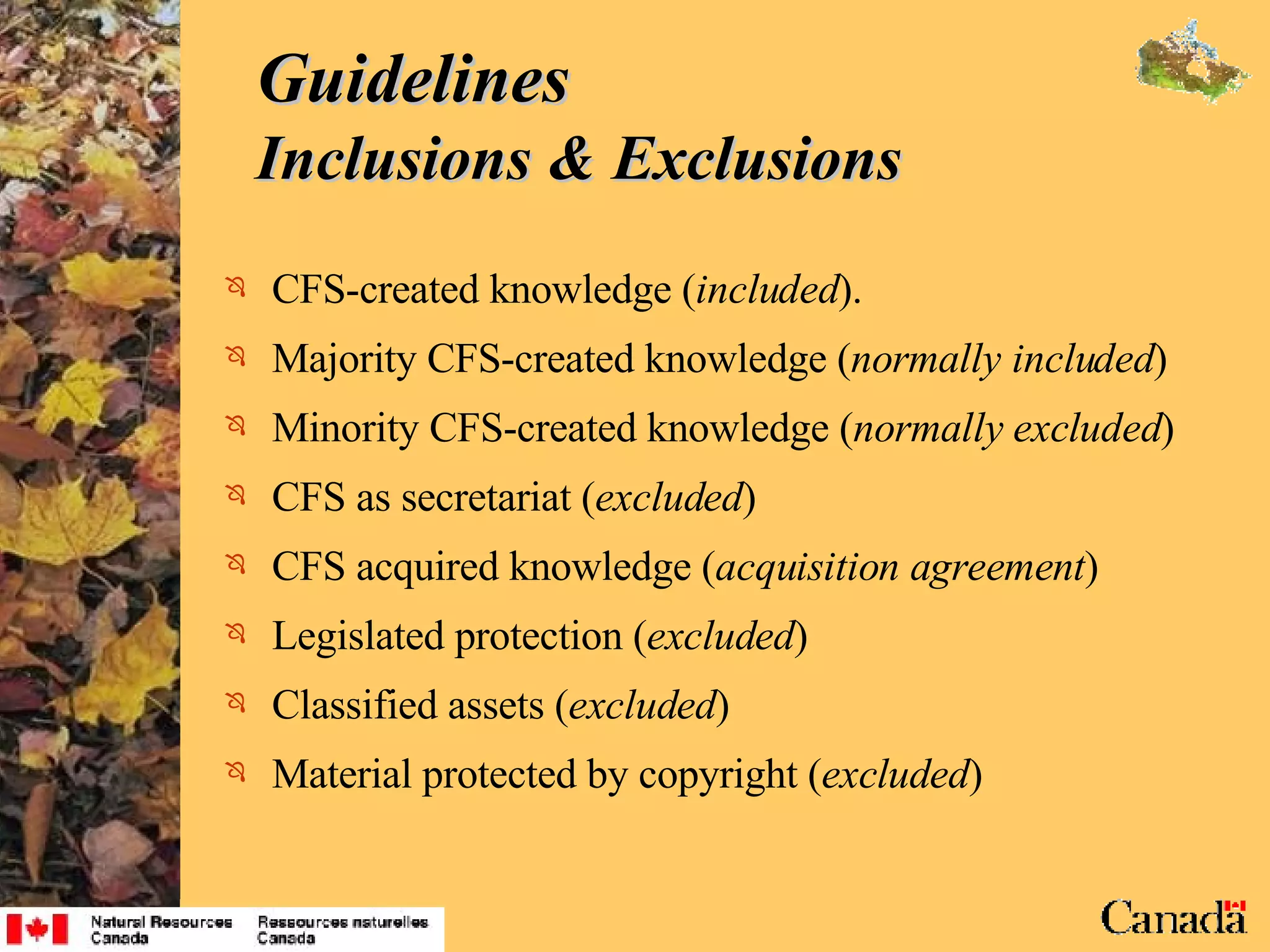 Guidelines  Inclusions & Exclusions CFS-created knowledge ( included ). Majority CFS-created knowledge ( normally included ) Minority CFS-created knowledge ( normally excluded ) CFS as secretariat ( excluded ) CFS acquired knowledge ( acquisition agreement ) Legislated protection ( excluded ) Classified assets ( excluded ) Material protected by copyright ( excluded ) 