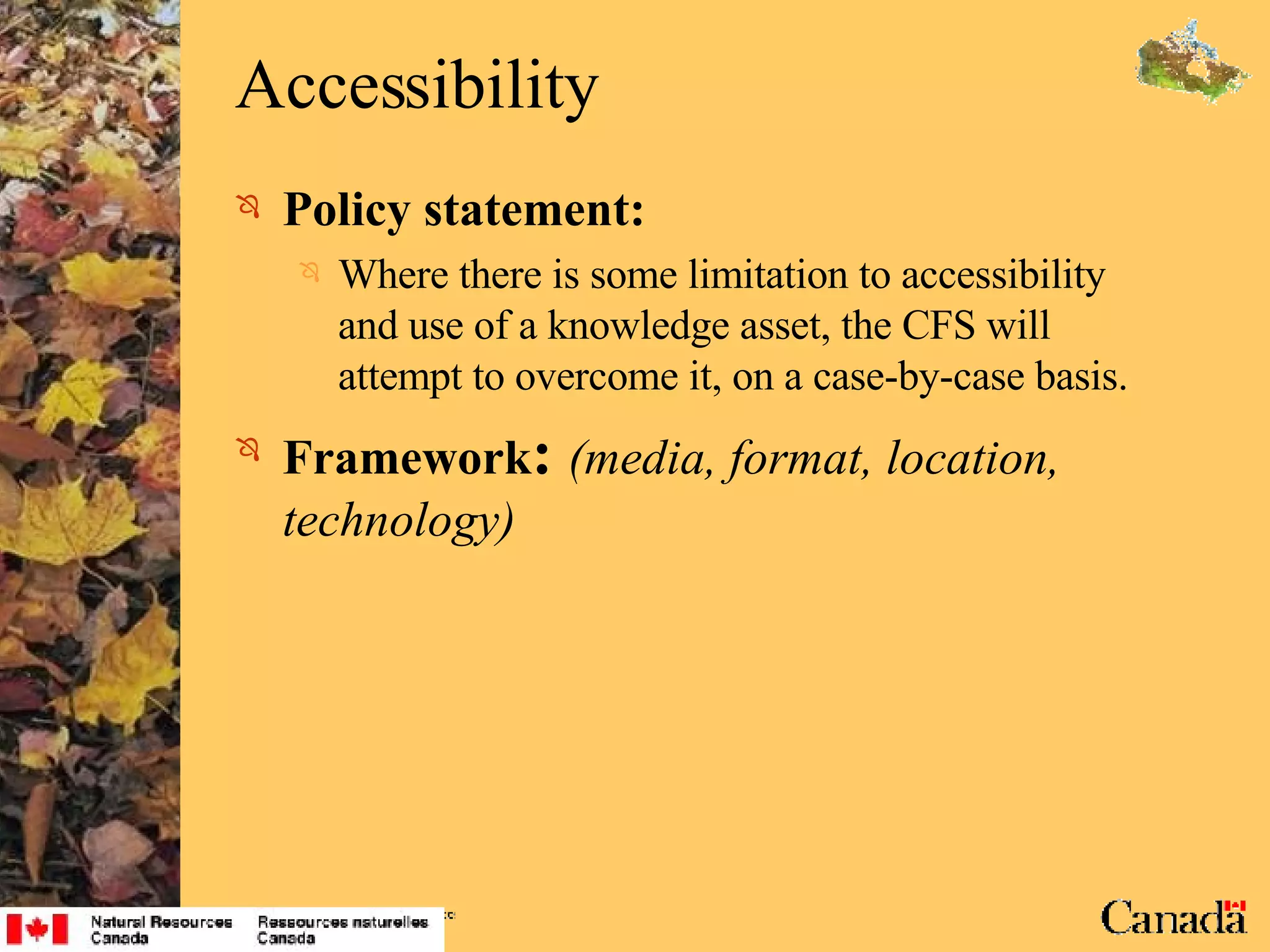 Accessibility Policy statement: Where there is some limitation to accessibility and use of a knowledge asset, the CFS will attempt to overcome it, on a case-by-case basis.  Framework :   (media, format, location, technology) 