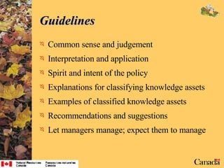 Guidelines Common sense and judgement Interpretation and application Spirit and intent of the policy Explanations for classifying knowledge assets Examples of classified knowledge assets Recommendations and suggestions Let managers manage; expect them to manage 