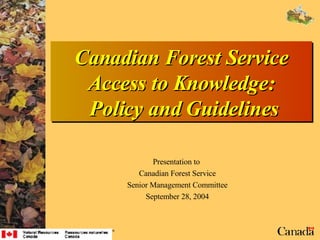 Canadian Forest Service Access to Knowledge:  Policy and Guidelines Presentation to  Canadian Forest Service Senior Management Committee September 28, 2004 