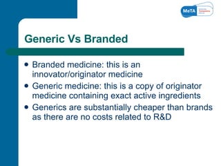 Generic Vs Branded <ul><li>Branded medicine: this is an innovator/originator medicine  </li></ul><ul><li>Generic medicine:...