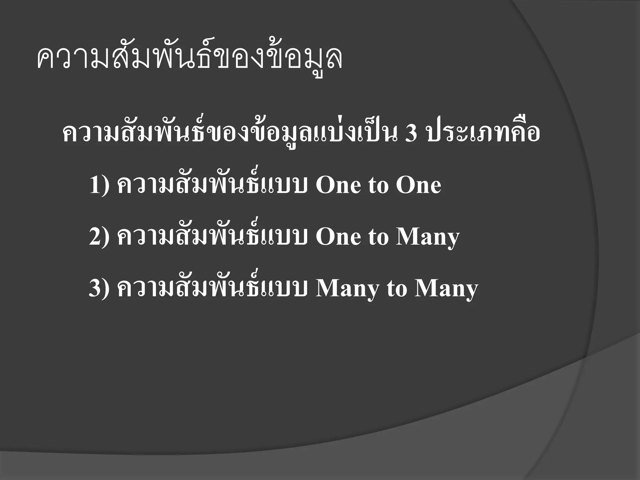 ความสัมพันธ์ของข้ อมูล
 ความสั มพันธ์ ของข้ อมูลแบ่ งเป็ น 3 ประเภทคือ
   1) ความสั มพันธ์ แบบ One to One
   2) ความสั มพันธ์ แบบ One to Many
   3) ความสั มพันธ์ แบบ Many to Many
 