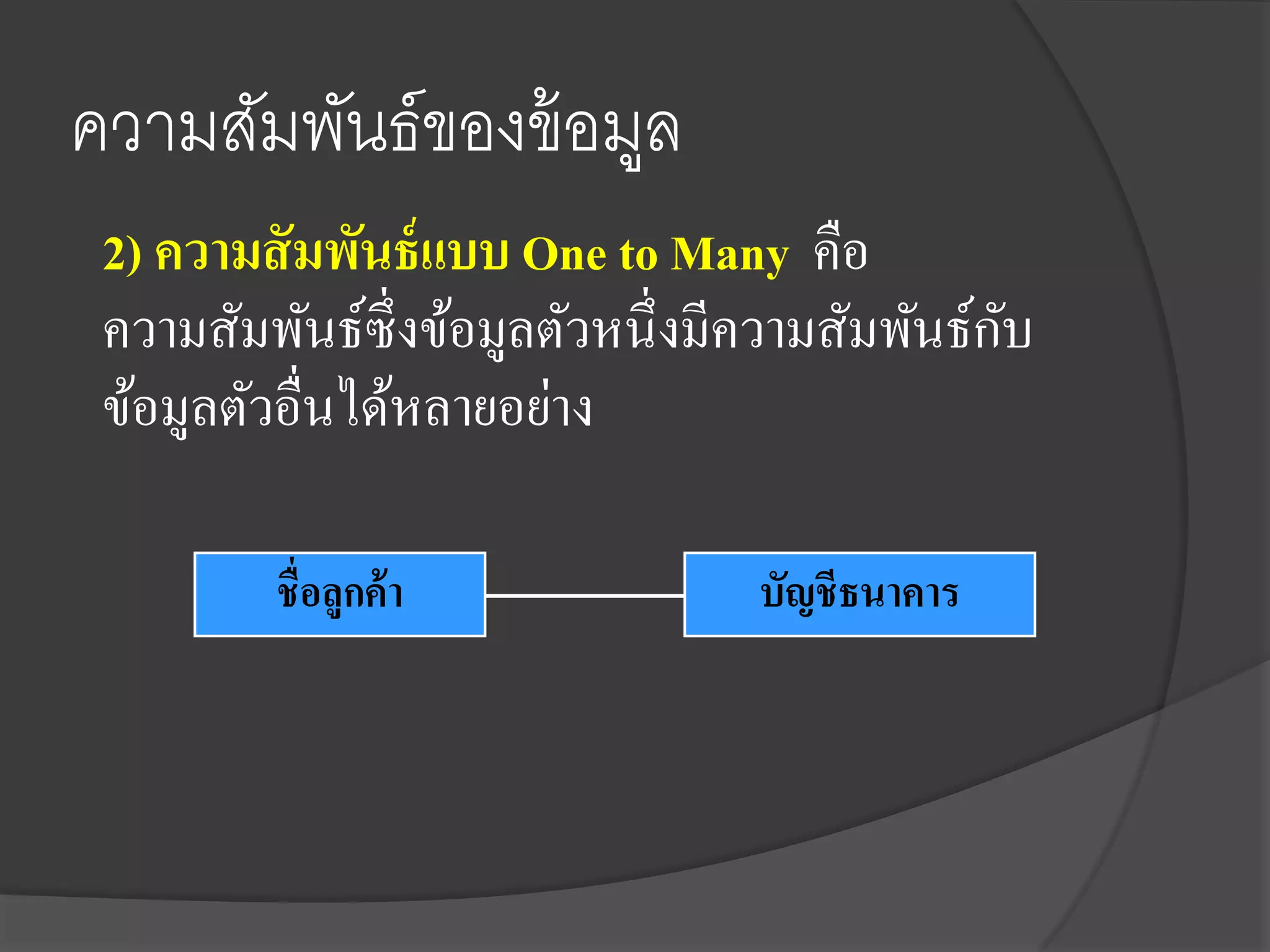 ความสัมพันธ์ของข้ อมูล
 2) ความสั มพันธ์ แบบ One to Many คือ
                                               ั
 ความสัมพันธ์ซ่ ึงข้อมูลตัวหนึ่งมีความสัมพันธ์กบ
 ข้อมูลตัวอื่นได้หลายอย่าง

         ชื่อลูกค้ า              บัญชีธนาคาร
 