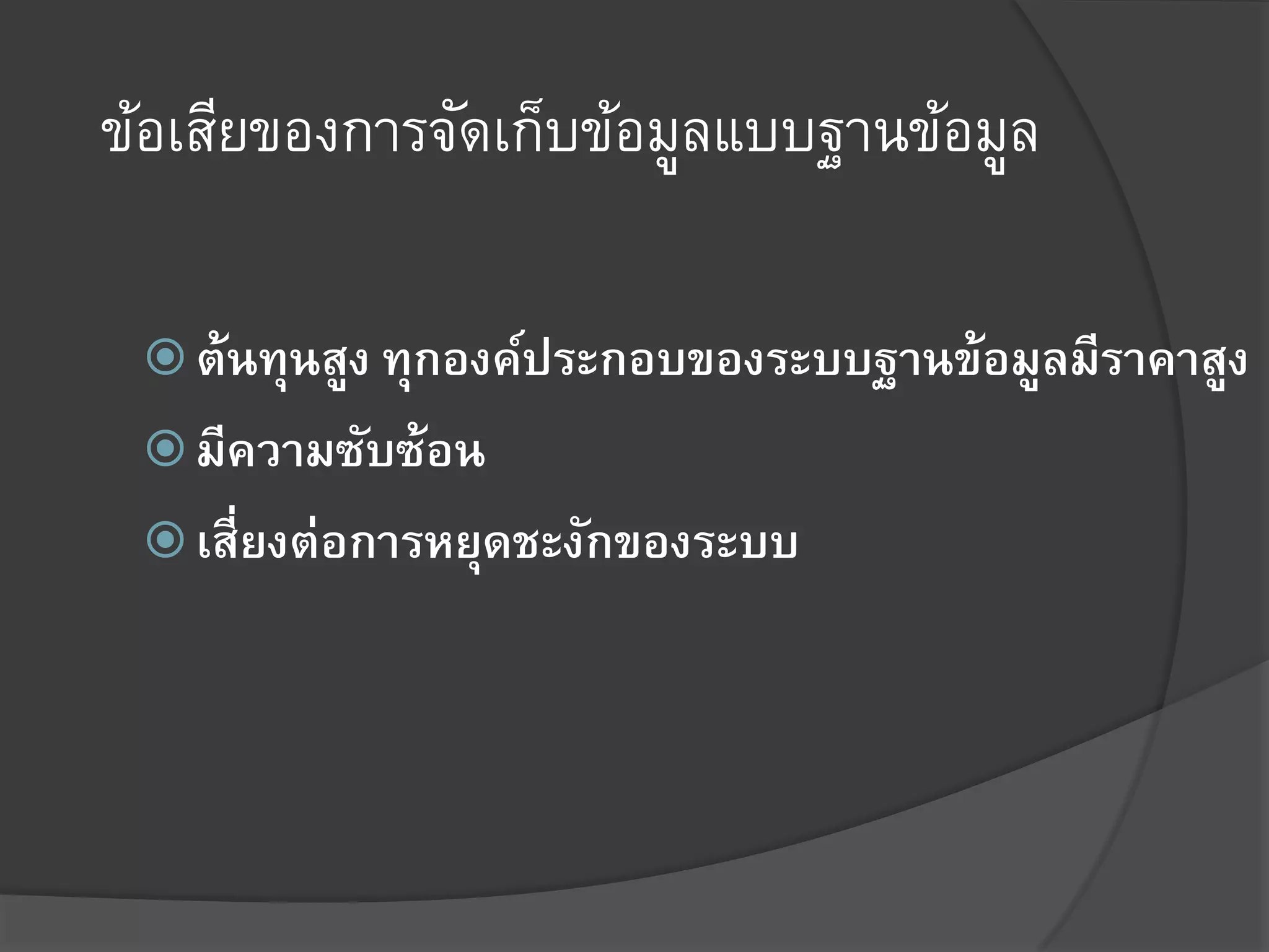 ข้อเสียของการจัดเก็บข้อมูลแบบฐานข้อมูล

  ต้นทุนสูง ทุกองค์ประกอบของระบบฐานข้อมูลมีราคาสูง
  มีความซับซ้อน
  เสี่ยงต่อการหยุดชะงักของระบบ
 