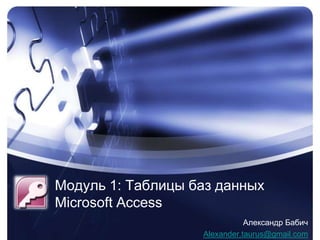 Модуль 1: Таблицы баз данныхMicrosoft Access Александр Бабич Alexander.taurus@gmail.com 