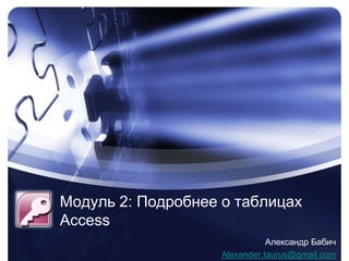 Модуль 2: Подробнее о таблицах Access Александр Бабич Alexander.taurus@gmail.com 