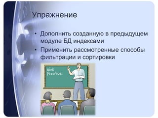 УпражнениеДополнить созданную в предыдущем модуле БД индексамиПрименить рассмотренные способы фильтрации и сортировки