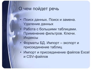 О чемпойдетречьПоиск данных. Поиск и замена. Удаление данныхРабота с большими таблицами. Применение фильтров. Ключи. ИндексыФорматы БД. Импорт – экспорт и присоединение таблицИмпорт и присоединение файлов Excel и CSV-файлов