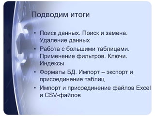 ПодводимитогиПоиск данных. Поиск и замена. Удаление данныхРабота с большими таблицами. Применение фильтров. Ключи. ИндексыФорматы БД. Импорт – экспорт и присоединение таблицИмпорт и присоединение файлов Excel и CSV-файлов